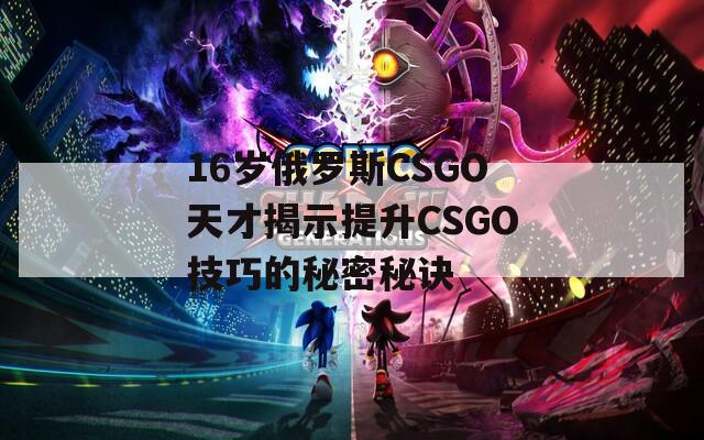 16岁俄罗斯CSGO天才揭示提升CSGO技巧的秘密秘诀