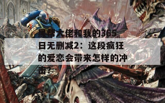 黑帮大佬和我的365日无删减2：这段疯狂的爱恋会带来怎样的冲击？