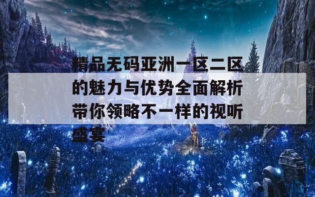 精品无码亚洲一区二区的魅力与优势全面解析带你领略不一样的视听盛宴