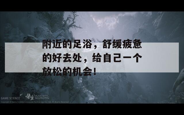 附近的足浴，舒缓疲惫的好去处，给自己一个放松的机会！