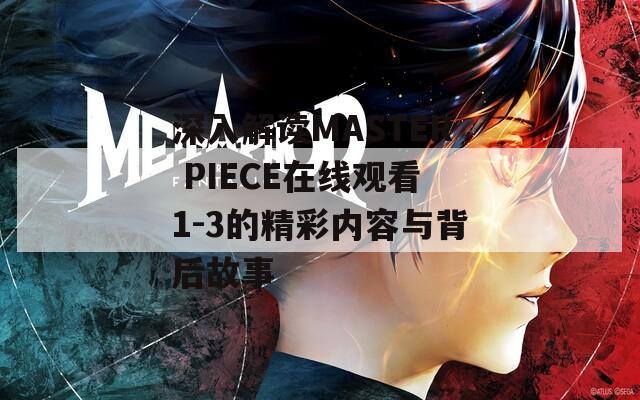 深入解读MASTER PIECE在线观看1-3的精彩内容与背后故事