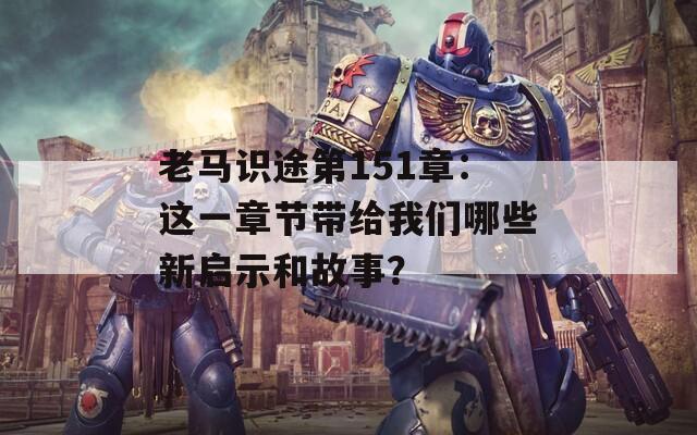 老马识途第151章：这一章节带给我们哪些新启示和故事？