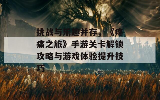 挑战与乐趣并存，《疼痛之旅》手游关卡解锁攻略与游戏体验提升技巧