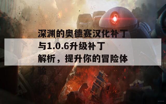 深渊的奥德赛汉化补丁与1.0.6升级补丁解析，提升你的冒险体验