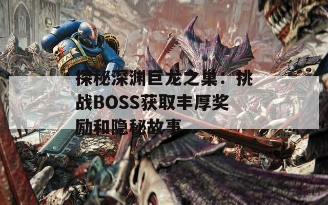 探秘深渊巨龙之巢：挑战BOSS获取丰厚奖励和隐秘故事