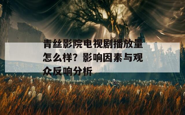 青丝影院电视剧播放量怎么样？影响因素与观众反响分析