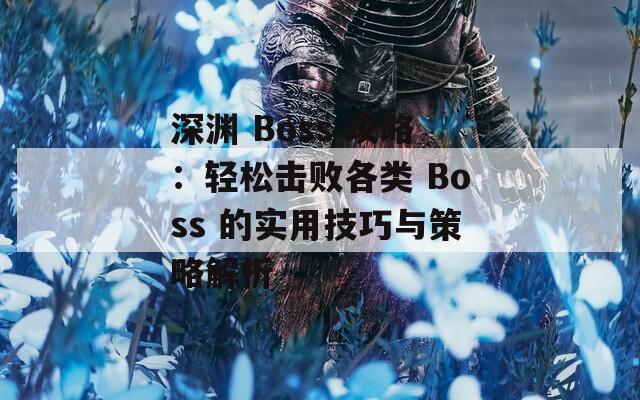 深渊 Boss 攻略：轻松击败各类 Boss 的实用技巧与策略解析