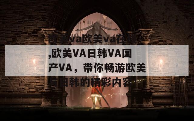 欧美va欧美va在线,欧美VA日韩VA国产VA，带你畅游欧美与日韩的精彩内容！