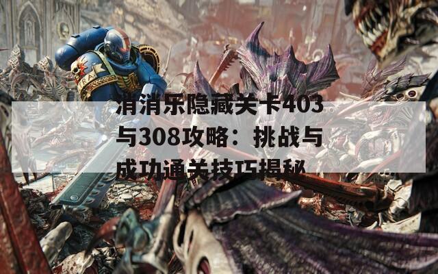 消消乐隐藏关卡403与308攻略：挑战与成功通关技巧揭秘