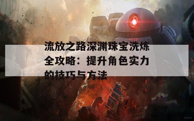 流放之路深渊珠宝洗炼全攻略：提升角色实力的技巧与方法