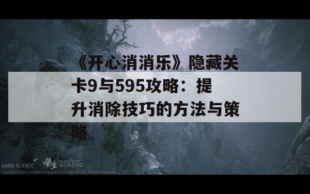 《开心消消乐》隐藏关卡9与595攻略：提升消除技巧的方法与策略