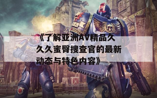 《了解亚洲AV精品久久久蜜臀搜查官的最新动态与特色内容》