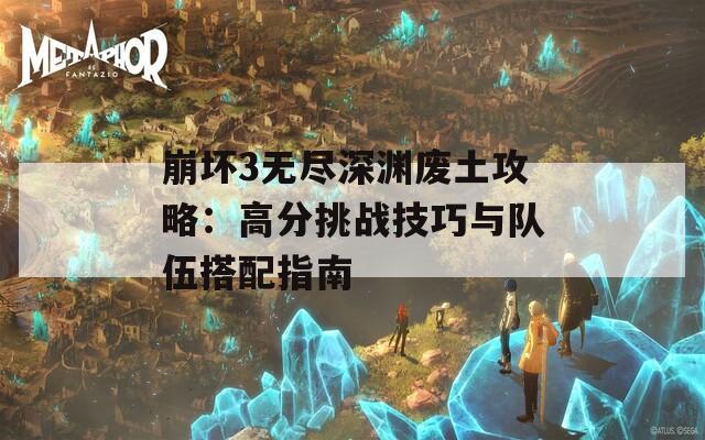 崩坏3无尽深渊废土攻略：高分挑战技巧与队伍搭配指南