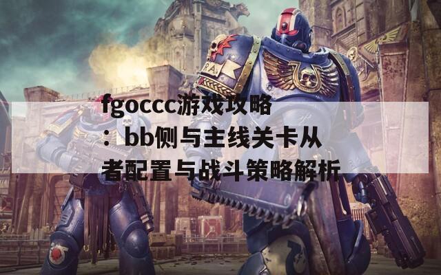 fgoccc游戏攻略：bb侧与主线关卡从者配置与战斗策略解析