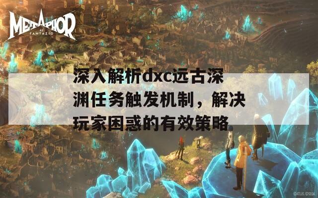 深入解析dxc远古深渊任务触发机制，解决玩家困惑的有效策略