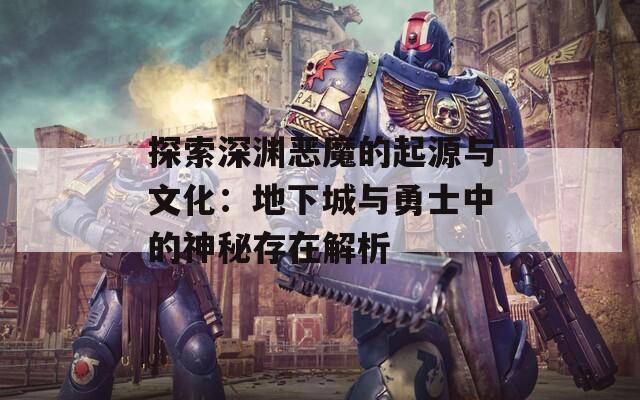 探索深渊恶魔的起源与文化：地下城与勇士中的神秘存在解析