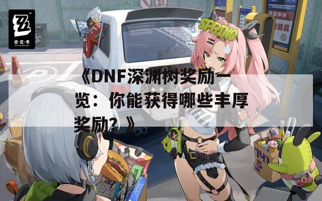 《DNF深渊树奖励一览：你能获得哪些丰厚奖励？》