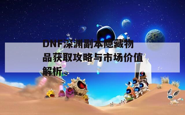 DNF深渊副本隐藏物品获取攻略与市场价值解析