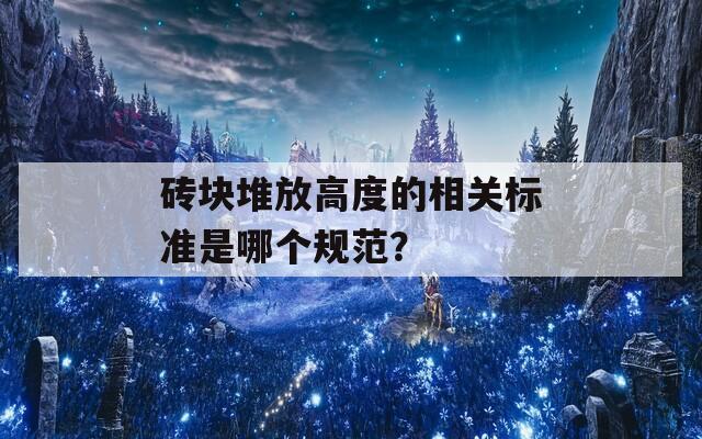 砖块堆放高度的相关标准是哪个规范？