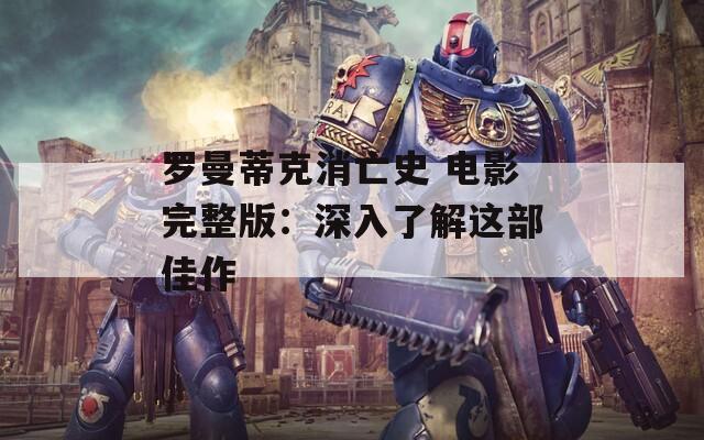 罗曼蒂克消亡史 电影完整版：深入了解这部佳作