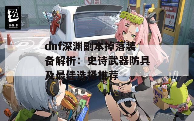 dnf深渊副本掉落装备解析：史诗武器防具及最佳选择推荐