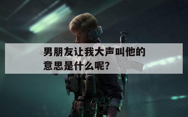 男朋友让我大声叫他的意思是什么呢？