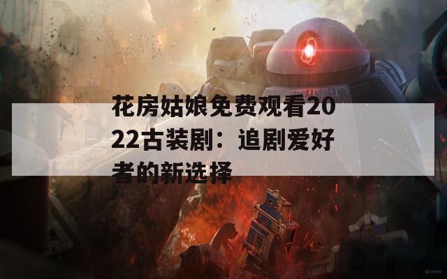 花房姑娘免费观看2022古装剧：追剧爱好者的新选择