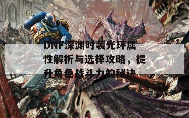 DNF深渊时装光环属性解析与选择攻略，提升角色战斗力的秘诀