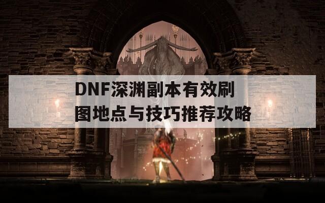 DNF深渊副本有效刷图地点与技巧推荐攻略