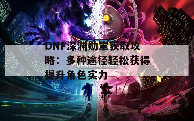 DNF深渊勋章获取攻略：多种途径轻松获得提升角色实力