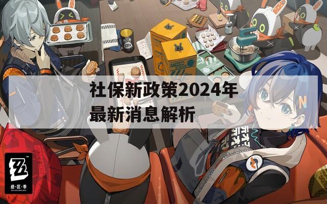 社保新政策2024年最新消息解析