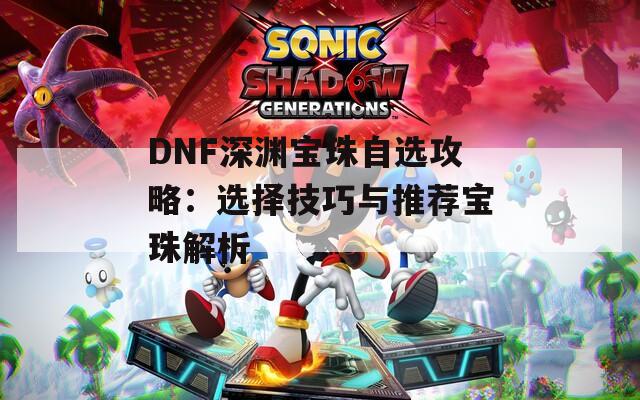 DNF深渊宝珠自选攻略：选择技巧与推荐宝珠解析