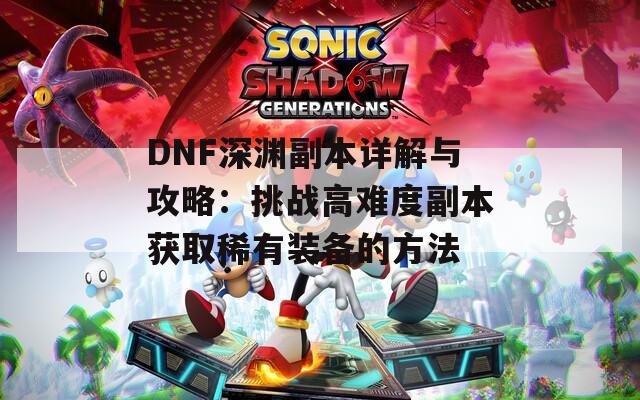 DNF深渊副本详解与攻略：挑战高难度副本获取稀有装备的方法