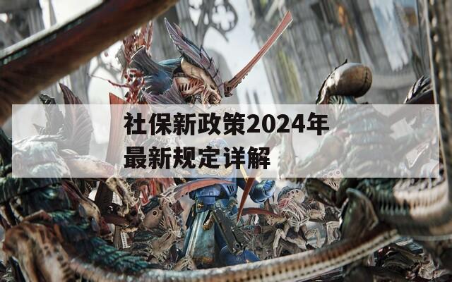 社保新政策2024年最新规定详解