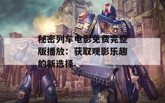 秘密列车电影免费完整版播放：获取观影乐趣的新选择