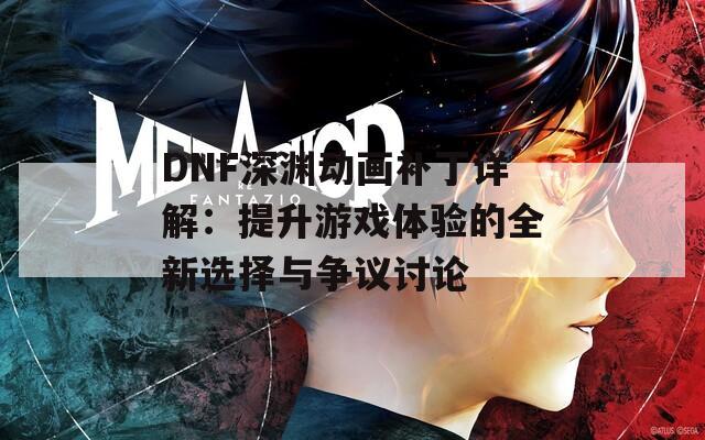 DNF深渊动画补丁详解：提升游戏体验的全新选择与争议讨论