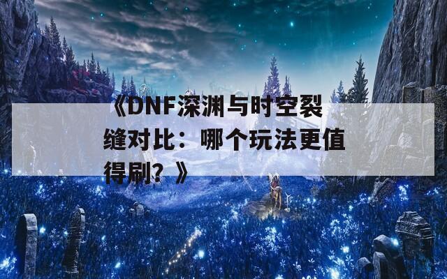 《DNF深渊与时空裂缝对比：哪个玩法更值得刷？》