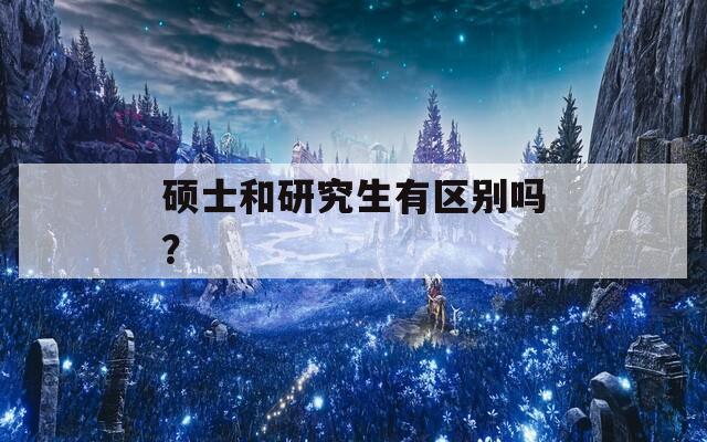 硕士和研究生有区别吗？