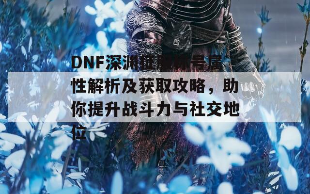 DNF深渊征服称号属性解析及获取攻略，助你提升战斗力与社交地位