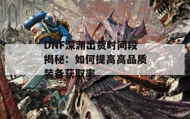 DNF深渊出货时间段揭秘：如何提高高品质装备获取率