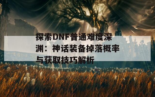 探索DNF普通难度深渊：神话装备掉落概率与获取技巧解析