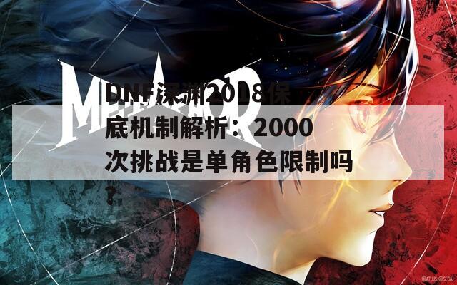 DNF深渊2018保底机制解析：2000次挑战是单角色限制吗？