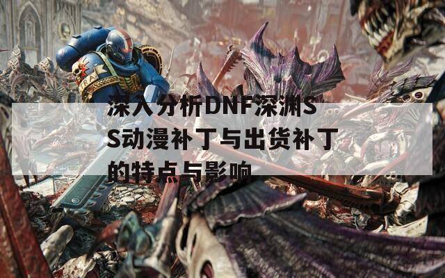 深入分析DNF深渊SS动漫补丁与出货补丁的特点与影响