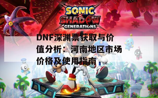 DNF深渊票获取与价值分析：河南地区市场价格及使用指南