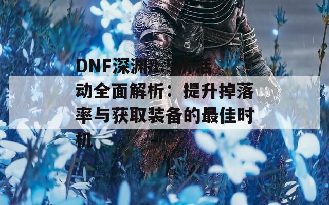 DNF深渊8.5折活动全面解析：提升掉落率与获取装备的最佳时机