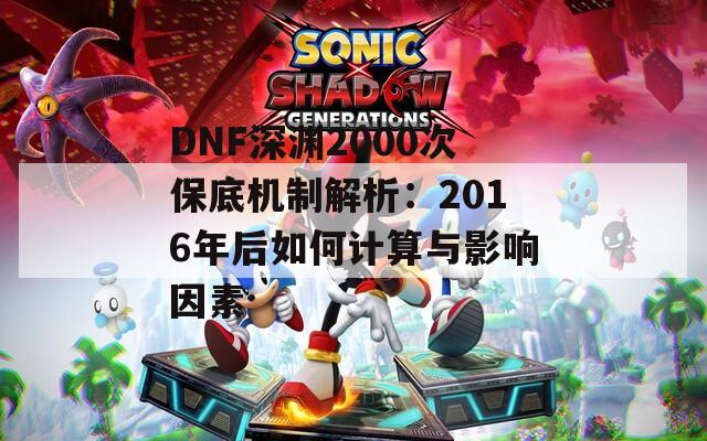 DNF深渊2000次保底机制解析：2016年后如何计算与影响因素