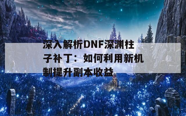 深入解析DNF深渊柱子补丁：如何利用新机制提升副本收益