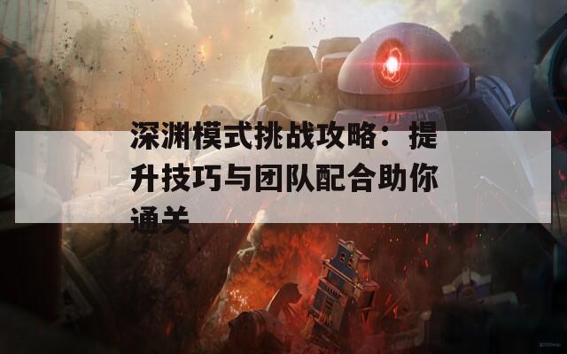 深渊模式挑战攻略：提升技巧与团队配合助你通关