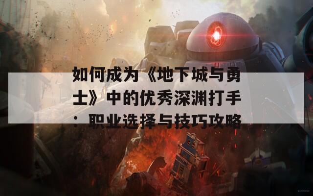 如何成为《地下城与勇士》中的优秀深渊打手：职业选择与技巧攻略