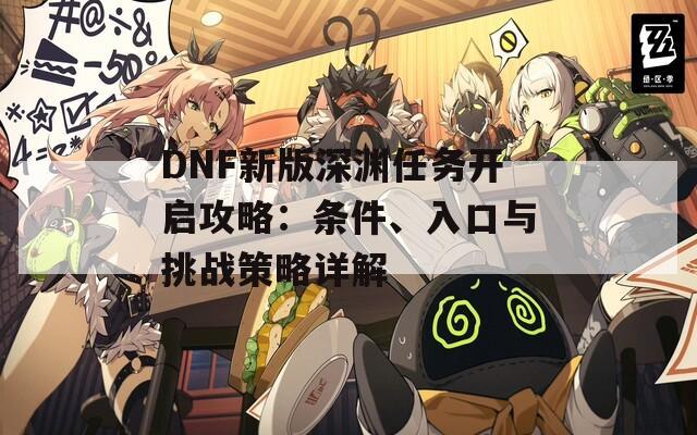 DNF新版深渊任务开启攻略：条件、入口与挑战策略详解